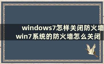 windows7怎样关闭防火墙 win7系统的防火墙怎么关闭